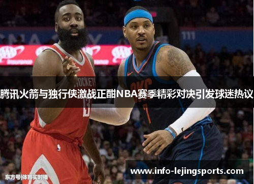 腾讯火箭与独行侠激战正酣NBA赛季精彩对决引发球迷热议